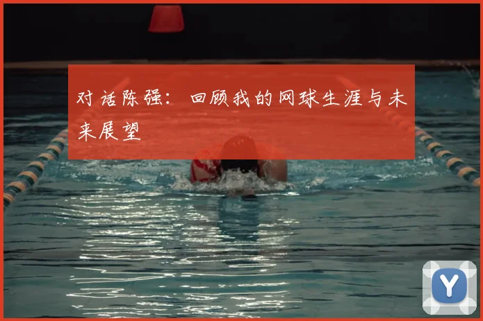 对话陈强:回顾我的网球生涯与未来展望