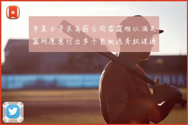 华莱士寻求高薪合同雷霆难以满足篮网愿意付出多个首轮选秀权追逐