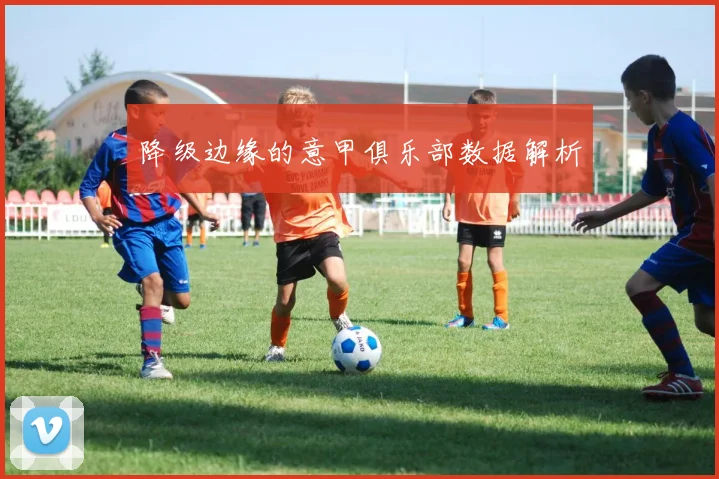 降级边缘的意甲俱乐部数据解析