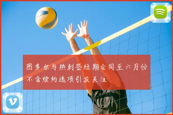 图多尔与热刺签短期合同至六月份不含续约选项引发关注